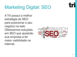 Marketing Digital: SEO
A Trii possui a melhor
estratégia de SEO
para posicionar o seu
negócio na web.
Oferecemos soluções
em SEO que ajudarão
sua empresa a ter
maior visibilidade na
internet.


                         13
 