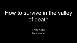 How to survive in the valley
of death
Triin Kask
Nevercode
 