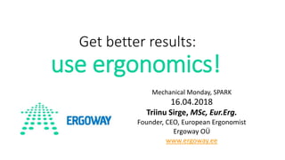 Get better results:
use ergonomics!
Mechanical Monday, SPARK
16.04.2018
Triinu Sirge, MSc, Eur.Erg.
Founder, CEO, European Ergonomist
Ergoway OÜ
www.ergoway.ee
 
