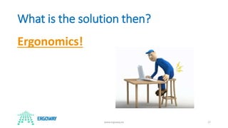 What is the solution then?
Ergonomics!
www.ergoway.ee 17
 