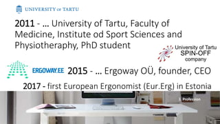 2015 - … Ergoway OÜ, founder, CEO
www.ergoway.ee 4
2011 - … University of Tartu, Faculty of
Medicine, Institute od Sport S...