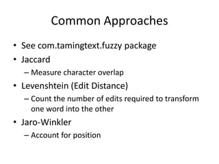 Common Approaches
• See com.tamingtext.fuzzy package
• Jaccard
  – Measure character overlap
• Levenshtein (Edit Distance)
  – Count the number of edits required to transform
    one word into the other
• Jaro-Winkler
  – Account for position
 