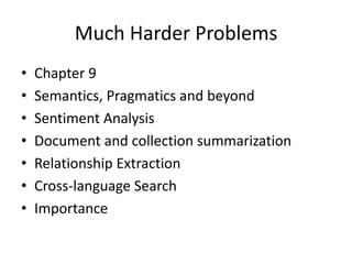 Much Harder Problems
•   Chapter 9
•   Semantics, Pragmatics and beyond
•   Sentiment Analysis
•   Document and collection summarization
•   Relationship Extraction
•   Cross-language Search
•   Importance
 