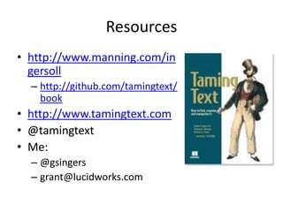 Resources
• http://www.manning.com/in
  gersoll
  – http://github.com/tamingtext/
    book
• http://www.tamingtext.com
• @tamingtext
• Me:
  – @gsingers
  – grant@lucidworks.com
 