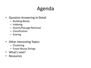 Agenda
• Question Answering In Detail
   –   Building Blocks
   –   Indexing
   –   Search/Passage Retrieval
   –   Classification
   –   Scoring

• Other Interesting Topics
   – Clustering
   – Fuzzy-Wuzzy Strings
• What’s next?
• Resources
 