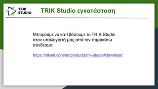 Μπορούμε να κατεβάσουμε το TRIK Studio
στον υπολογιστή μας από τον παρακάτω
σύνδεσμο:
https://trikset.com/en/products/trik-studio#download
TRIK Studio εγκατάσταση
 