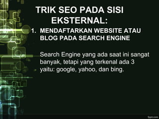 TRIK SEO PADA SISI
EKSTERNAL:
1. MENDAFTARKAN WEBSITE ATAU
BLOG PADA SEARCH ENGINE
Search Engine yang ada saat ini sangat
banyak, tetapi yang terkenal ada 3
yaitu: google, yahoo, dan bing.
 