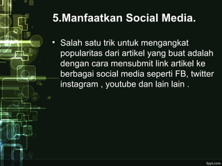 5.Manfaatkan Social Media.
• Salah satu trik untuk mengangkat
popularitas dari artikel yang buat adalah
dengan cara mensubmit link artikel ke
berbagai social media seperti FB, twitter
instagram , youtube dan lain lain .
 