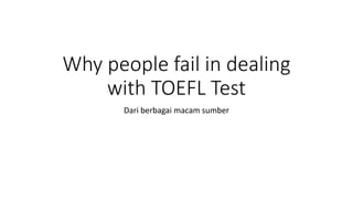 Why people fail in dealing
with TOEFL Test
Dari berbagai macam sumber
 