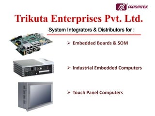 System Integrators & Distributors for :
Trikuta Enterprises Pvt. Ltd.
 Embedded Boards & SOM
 Industrial Embedded Computers
 Touch Panel Computers
 