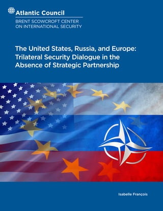 Atlantic Council
BRENT SCOWCROFT CENTER
ON INTERNATIONAL SECURITY
The United States, Russia, and Europe:
Trilateral Security Dialogue in the
Absence of Strategic Partnership
Isabelle François
 