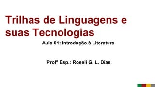 Trilhas de Linguagens e
suas Tecnologias
Aula 01: Introdução à Literatura
Profª Esp.: Roseli G. L. Dias
 