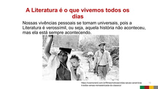 A Literatura é o que vivemos todos os
dias
Nossas vivências pessoais se tornam universais, pois a
Literatura é verossímil, ou seja, aquela história não aconteceu,
mas ela está sempre acontecendo.
12
https://cosmonerd.com.br/filmes/noticias/vidas-secas-canal-bras
il-exibe-versao-remasterizada-do-classico/
 