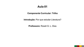Aula 01
Componente Curricular: Trilha
Introdução: Por que estudar Literatura?
Professora: Roseli G. L. Dias
2
 