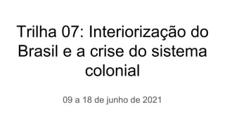 Trilha 07: Interiorização do
Brasil e a crise do sistema
colonial
09 a 18 de junho de 2021
 