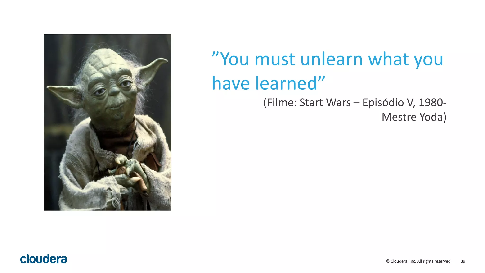 39© Cloudera, Inc. All rights reserved.
”You must unlearn what you
have learned”
(Filme: Start Wars – Episódio V, 1980-
Mestre Yoda)
 