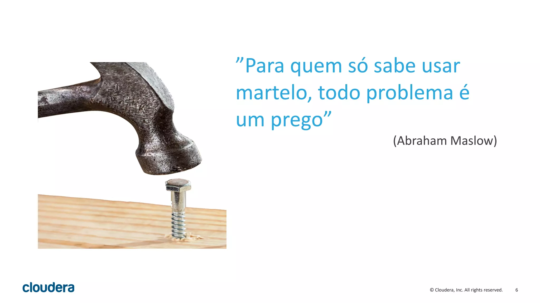 6© Cloudera, Inc. All rights reserved.
”Para quem só sabe usar
martelo, todo problema é
um prego”
(Abraham Maslow)
 