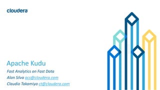 1© Cloudera, Inc. All rights reserved.
Apache Kudu
Fast Analytics on Fast Data
Alan Silva acs@cloudera.com
Claudio Takamiya ct@cloudera.com
 