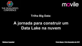 Trilha Big Data:
A jornada para construir um
Data Lake na nuvem
Matheus Espanhol Porto Alegre, 10 de Novembro de 2017
 