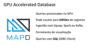 GPU Accelerated Database
Queries processadas na GPU
Ferramenta de visualização
Pode escalar para bilhões de registros
Ingestão com Sqoop, Spark ou Kafka
Queries com SQL (JDBC Client)
 