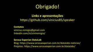 Obrigado!
Links e apresentações
https://github.com/vinicius85/speaker
Contatos
vinicius.remigio@gmail.com
linkedin.com/in/viniremigio/
Serasa Experian DataLab
Blog: https://www.serasaexperian.com.br/datalabs-noticias/
Projetos: https://www.serasaexperian.com.br/datalabs/
 