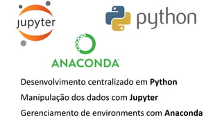 Desenvolvimento centralizado em Python
Manipulação dos dados com Jupyter
Gerenciamento de environments com Anaconda
 