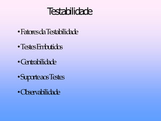 Testabilidade

•FatoresdaTestabilidade
•TestesEmbutidos

•Centrabilidade
•SuporteaosTestes

•Observabilidade
 
