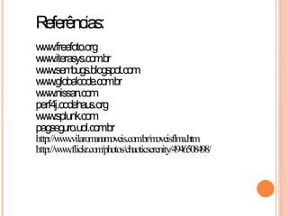 Referências:
ww .freefoto.org
   w
ww .iterasys.com
   w             .br
ww .sem
   w bugs.blogspot.com
ww .globalcode.com
   w                 .br
ww .nissan.com
   w
perf4j.codehaus.org
ww .splunk.com
   w
pagseguro.uol.com .br
http://ww .vilarom oveis.com oveisflm
         w          anam           .br/m         a.htm
http://ww .flickr.com
         w            /photos/chaoticserenity/4946508498/
 