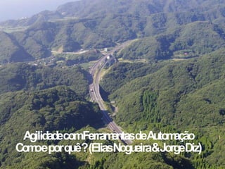 AgilidadecomFerramentasdeAutomação
Com eporquê?(EliasNogueira&JorgeDiz)
   o
 