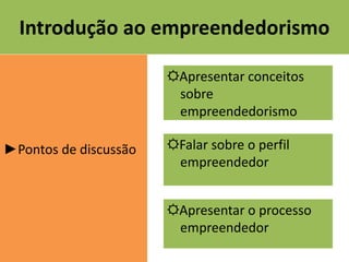 Introdução ao empreendedorismo
►Pontos de discussão
☼Apresentar conceitos
sobre
empreendedorismo
☼Falar sobre o perfil
empreendedor
☼Apresentar o processo
empreendedor
 