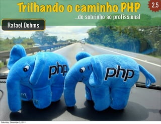 2.5
                Trilhando o caminho PHP
                             ...do sobrinho ao profissional
      Rafael Dohms




Saturday, December 3, 2011
 