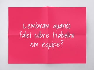 Lembram quando
falei sobre trabalho
em equipe?
 