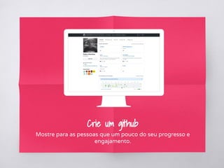 Crie um github
Mostre para as pessoas que um pouco do seu progresso e
engajamento.
 