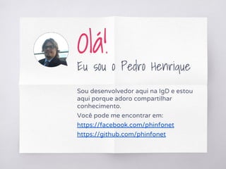 Sou desenvolvedor aqui na IgD e estou
aqui porque adoro compartilhar
conhecimento.
Você pode me encontrar em:
https://facebook.com/phinfonet
https://github.com/phinfonet
Olá!
Eu sou o Pedro Henrique
 