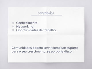 ▧ Conhecimento
▧ Networking
▧ Oportunidades de trabalho
Comunidades podem servir como um suporte
para o seu crescimento, se aproprie disso!
Comunidades
 
