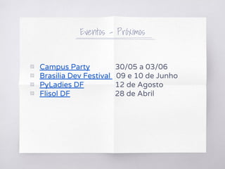 ▧ Campus Party 30/05 a 03/06
▧ Brasilia Dev Festival 09 e 10 de Junho
▧ PyLadies DF 12 de Agosto
▧ Flisol DF 28 de Abril
Eventos - Próximos
 
