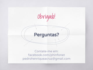 Obrigado!
Perguntas?
Contate-me em:
facebook.com/phinfonet
pedrohenriqueacruz@gmail.com
 