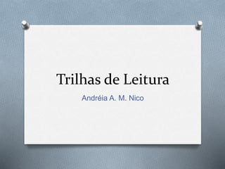 Trilhas de Leitura 
Andréia A. M. Nico 
 