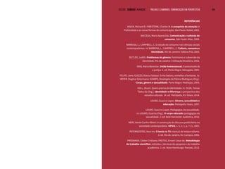 VOLTAR SUMÁRIO avançar Trilhas e Caminhos: Comunicação em Perspectiva 104
REFERÊNCIAS
ADLER, Richard P.; FIRESTONE, Charles M. A conquista da atenção: A
Publicidade e as novas formas de comunicação. São Paulo: Nobel, 2002.
BACCEGA, Maria Aparecida. Comunicação e culturas do
consumo. São Paulo: Atlas, 2008.
BARBOSA, L.; CAMPBELL, C. O estudo do consumo nas ciências sociais
contemporâneas. In: BARBOSA, L.; CAMPBELL, C. Cultura, consumo e
identidade. Rio de Janeiro: Editora FGV, 2006.
BUTLER, Judith. Problemas de gênero: Feminismo e subversão da
identidade. Rio de Janeiro: Civilização Brasileira, 2003.
DIAS, Maria Berenice. União homossexual: O preconceito &
a justiça. 2. ed. Porto Alegre: Advogado, 2001.
FELIPE, Jane; GUIZZO, Bianca Salazar. Entre batons, esmaltes e fantasias. In:
MEYER, Dagmar Estermann; SOARES, Rosângela de Fátima Rodrigues (Org.).
Corpo, gênero e sexualidade. Porto Alegre: Mediação, 2004.
HALL, Stuart. Quem precisa da identidade. In: SILVA, Tomaz
Tadeu da (Org.). Identidade e diferença: a perspectiva dos
estudos culturais. 14. ed. Petrópolis, RJ: Vozes, 2014.
LOURO, Guacira Lopes. Gênero, sexualidade e
educação. Petrópolis: Vozes, 1997.
LOURO, Guacira Lopes. Pedagogias da sexualidade.
In: LOURO, Guacira (Org.). O corpo educado: pedagogias da
sexualidade. 3. ed. Belo Horizonte: Autêntica, 2010.
NERY, Vanda Cunha Albieri. A construção do discurso publicitário na
sociedade contemporânea. OPSIS, v. 5, n. 1, p. 7-21, 2005.
PATERNOSTRO, Vera Iris. O texto na TV: manual de telejornalismo.
2. ed. Rio de Janeiro, RJ: Campus, 2006.
PRODANOV, Cleber Cristiano; FREITAS, Ernani Cesar de. Metodologia
do trabalho científico: métodos e técnicas da pesquisa e do trabalho
acadêmico. 2. ed. Novo Hamburgo: Feevale, 2013.
 