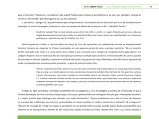 VOLTAR SUMÁRIO avançar Trilhas e Caminhos: Comunicação em Perspectiva 144
para o momento”: “Dessa vez, convidamos a top Isabelli Fontana para mostrar já as tendências e os looks que começam a chegar às
vitrines no fim do mês e prometem ganhar as ruas nos próximos”.
E, por último, a categoria 4, “empoderamento pelo comportamento”, é constatada em um enunciado que trata de um editorial com
inspiração no sonho e no exagero, trazendo-os como uma espécie de válvula de escape para o dito “lado difícil da vida”:
O editorial Explosão Pop é a moda elevada ao que ela tem de melhor: o sonho e o exagero. Pegando carona nessa onda, que
invadiu as passarelas internacionais, o editor de moda Marcell Maia criou imagens e looks para lá de divertidos. Um contraponto
perfeito para o lado difícil da vida (ELLE BRASIL, fev. 2015).
Dando sequência à análise, a carta da edição de março de 2015 não apresentou um conteúdo tão voltado ao empoderamento
feminino. Somente as categorias 2 e 4 foram constatadas, em uma pequena parcela do texto, a começar pelo título “45 com corpinho
de 20”, colocando mais uma vez o corpo jovem como o ideal, o que se encaixa com a categoria 2, “empoderamento pela beleza”. Já a
categoria 4 aparece em um trecho que fala da inspiração que culminou na edição especial sobre o aniversário do Rio de Janeiro, quando
foi realizado um editorial específico, inspirado no estilo de vida carioca (que gerou três capas diferentes), elevando-o como a proposta de
moda e comportamento mais desejada do momento – o ápice do verão em todo o País:
Não nos contentamos em fazer apenas uma, mas três capas! Uma delas será recebida apenas por nossas assinantes sortudas.
Nela, a neotop Luma Grothe aparece em meio aos talentosos dançarinos do Dream Team do Passinho. Para quem não conhece,
o grupo é formado por cinco jovens nascidos em comunidades locais e vem fazendo o maior sucesso. Corra para a página
232 e confira o editorial estrelado por eles, em que misturamos looks de festa a peças esportivas, como sneackers, casacos de
moletom e bermudas de neoprene. Essas imagens, para mim, resumem de forma única o espírito democrático do Rio e também
da Elle (ELLE BRASIL, mar. 2015).
A edição de abril apresentou enunciados condizentes com as categorias 1, 3 e 5. Na categoria 1, destaca-se o enunciado em que a
Diretora de Redação discorre sobre as principais peças da estação, apresentando uma vasta gama de looks que a leitora pode “escolher”.
E, a revista justifica essa abordagem por defender uma moda democrática: “Porque acreditamos que cada vez mais não devemos
ser escravas das tendências e que imprimir personalidade em nossas escolhas é a melhor maneira de se destacar”. Já a categoria 5,
“discurso de inovação da revista e da moda”, é perceptível em um grande trecho da carta, quando Susana Barbosa compartilha suas
experiências ao acompanhar os desfiles da alta costura das capitais mundiais da moda, citando Paris como a sua última passada e
 