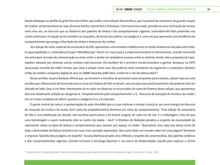VOLTAR SUMÁRIO avançar Trilhas e Caminhos: Comunicação em Perspectiva 145
dando destaque ao desfile da grife francesa Cèline, que exibiu uma coleção democrática, que é passível de incorporar ao guarda-roupas
da mulher contemporânea em seus diversos estilos, momentos e interesses. Com esse enunciado, percebe-se uma inclinação da revista,
mais uma vez, ao discurso que se distancia dos padrões de beleza e do comportamento vigentes, contradizendo falas presentes nas
cartas anteriores. A citação acima também se enquadra, de forma secundária, na categoria 4, uma vez que apresenta uma tendência de
comportamento que prega a liberdade de estilos e interesses da mulher.
Já a edição de maio, especial de aniversário da Elle, apresentou uma temática inédita entre os títulos brasileiros lançados até então.
A capa espelhada e a chamada principal “#VocêNaCapa” foram um marco para a imprensa brasileira e internacional, virando manchete
nos principais veículos de comunicação no meio online e sendo um verdadeiro sucesso entre as leitoras, tendo sido a proposta da capa-
espelho adotada por diversas outras revistas internacionais. Ela também foi a primeira revista brasileira a ganhar destaque na FIPP,
associação mundial da mídia revista, que citou a edição como uma das práticas mais inovadoras do segmento e conquistou também
troféu de melhor campanha digital do ano no SABRE AwardsLatAM 2015, conforme o site da Editora Abril10
.
Nesse sentido, Susana Barbosa afirma que, ao tomarem a iniciativa de promover essa campanha para a edição, sabiam que era uma
escolha que influenciaria de forma decisiva o curso da história de Elle no Brasil, uma vez que esse posicionamento não poderia mais ser
deixado de lado. Esse é um fator interessante de se saber ao observar os enunciados da carta da Diretora dessa edição, que apresentou
discurso totalmente voltado às categorias 4, “empoderamento pelo comportamento”, e 5, “Discurso de inovação da revista e da moda”,
em um misto complexo de definir quando a categoria 4 ou a 5 imperam.
O ponto central da carta é a apresentação da ação #VocêNaCapa e o que motivou a revista a lançá-la, em uma sinergia do discurso
de inovação da revista e da moda, bem como do empoderamento feminino por meio do comportamento: “Esta edição de aniversário
de Elle é uma celebração da atitude, das escolhas particulares e da beleza singular de cada um de nós. E a embalagem, mais do que
uma homenagem a quem realmente está no centro da moda – você”. A Diretora de Redação pondera a respeito da necessidade de
representar todos os tipos de beleza e comportamento que clamam por espaço na mídia: “Queríamos uma capa que desse conta de
toda a diversidade da beleza brasileira em suas mais variadas expressões. Mas como fazer um mundo caber em uma página? Achamos
a resposta: fazendo dessa página um espelho”. Susana Barbosa propõe uma reflexão a respeito dos preconceitos, dos padrões estéticos
e dos comportamentais vigentes, citando inclusive o sociólogo Bauman e sua teoria da Modernidade Líquida para explicar a vitrine
10
Disponível em: <http://publiabril.abril.com.br/destaques/capa-espelhada-da-Elle-e-destaque-na-fipp>. Acesso em: 22 mai. 2015.
 