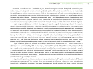 VOLTAR SUMÁRIO avançar Trilhas e Caminhos: Comunicação em Perspectiva 147
Inicialmente, Susana discorre sobre a versatilidade do jeans, abordando em seguida a crescente abordagem da moda em relação ao
caráter unissex, afirmando que não há nada mais contemporâneo do que isso. Tal enunciado representa mais uma vez uma defesa da
libertação dos padrões estéticos e comportamentais, sem divisão por gênero, apoiando-se na força de marcas tradicionais para apresentar
suaposição:“Daapropriaçãodoclosetmasculino,comoconsentimentodeYvesSaintLaurent,lánosanos1970,asmarcasquejánasceram
sem definição de gênero, chegando à ‘transrevolução’ na indústria da beleza, é hora de rever artigos, conceitos”, afirma ela. A edição de
julho contou com um editorial com moda andrógina, ou seja, que apresenta, de forma simultânea, características dos gêneros feminino e
masculino, com um conteúdo que explicou também esse momento vivido pela moda, que se reflete diretamente na identidade de gênero.
A edição de agosto de 2015 possui a incidência das categorias 2 e 4, sendo a segunda abordada em grande parte do enunciado,
quando a Diretora de Redação discorre sobre a escolha de uma modelo plussize que já enfrentou problemas com distúrbios alimentares
e escreveu um livro sobre isso. Vale lembrar, mais uma vez, que a modelo não representava ser plussize na análise da capa. Outro discurso
que se enquadra bem na categoria “empoderamento pelo comportamento” fala sobre o aparecimento da mulher real nas campanhas
de moda e é bem interessante notar a estereotipação dessa mulher real: “mostramos em primeira mão a coleção que o estilista Reinaldo
Lourenço desenvolveu para a Cori e que em breve chegará às lojas. São looks bem pensados para a mulher real, que trabalha, tem a
vida corrida, mas também quer se sentir glamorosa. Assim como eu e você”. Percebe-se uma tendência a segregar alguns estereótipos
específicos para a dita “mulher real”. A Diretora de Redação não afirmou que hoje a mulher é plural, que possui interesses, estilos,
estética e comportamentos diversificados. Nota-se que aqui ela retrocede seu discurso, dando início a novos rótulos sobre a mulher.
A edição de setembro, por sua vez, apresenta enunciados que se elencam com as categorias 1, 3 e 4. A Diretora comenta sobre o
editorial com uma supermodelo, fotografada em Nova Iorque, e destaca a “última coleção de Dolce&Gabanna” do período, ressaltando
que o miolo da revista possui uma entrevista exclusiva com a dupla de estilistas homônimos à marca, com discurso voltado à categoria
1, empoderamento pelo look, podendo ser subcategorizado na categoria 3, “empoderamento pelo sucesso”, uma vez que se apoia na
fama de Laís Ribeiro, a covergirl da revista, e da Dolce&Gabana, grife que ela veste, o que simboliza à mulher que associar sua imagem
a nomes de peso traz mais poder. Nesse contexto, é perceptível, mais uma vez, uma contrariedade ao discurso da liberdade estética e
comportamental de algumas edições anteriores.
Aediçãodeoutubropossuienunciadosquecondizemcomapropostadascategorias3,“empoderamentopelosucesso”,e5,“Discurso
de inovação da revista e da moda”. Em uma carta aberta sobre a realidade que enfrenta ao trabalhar com moda, Susana Barbosa
comenta sobre a rotina agitada que enfrenta e tudo da vida pessoal que deixa para trás ao assumir essa função: “Trabalhar com moda
 