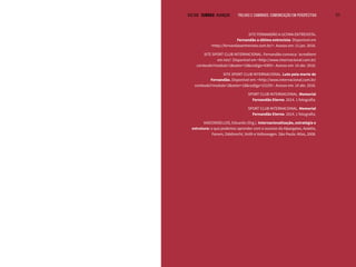 VOLTAR SUMÁRIO avançar Trilhas e Caminhos: Comunicação em Perspectiva 171
SITE FERNANDÃO A ULTIMA ENTREVISTA.
Fernandão a última entrevista. Disponível em
<http://fernandaoentrevista.com.br/>. Acesso em: 11 jan. 2016.
SITE SPORT CLUB INTERNACIONAL. Fernandão convoca: ‘acreditem
em nós!’. Disponível em <http://www.internacional.com.br/
conteudo?modulo=2&setor=18&codigo=4305>. Acesso em: 14 abr. 2016.
SITE SPORT CLUB INTERNACIONAL. Luto pela morte de
Fernandão. Disponível em: <http://www.internacional.com.br/
conteudo?modulo=2&setor=18&codigo=23155>. Acesso em: 14 abr. 2016.
SPORT CLUB INTERNACIONAL. Memorial
Fernandão Eterno. 2014. 1 fotografia.
SPORT CLUB INTERNACIONAL. Memorial
Fernandão Eterno. 2014. 1 fotografia.
VASCONSELLOS, Eduardo (Org.). Internacionalização, estratégia e
estrutura: o que podemos aprender com o sucesso da Alpargatas, Azaléia,
Fanem, Odebrecht, Voith e Volkswagen. São Paulo: Atlas, 2008.
 