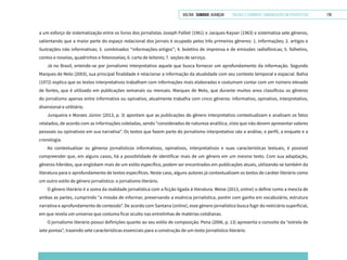 VOLTAR SUMÁRIO avançar Trilhas e Caminhos: Comunicação em Perspectiva 178
a um esforço de sistematização entre os livros dos jornalistas Joseph Folliet (1961) e Jacques Kayser (1963) e sistematiza sete gêneros,
salientando que a maior parte do espaço redacional dos jornais é ocupado pelos três primeiros gêneros: 1. Informações; 2. artigos e
ilustrações não informativas; 3. combinados “informações-artigos”; 4. boletins de imprensa e de emissões radiofônicas; 5. folhetins,
contos e novelas, quadrinhos e fotonovelas; 6. carta de leitores; 7. seções de serviço.
Já no Brasil, entende-se por jornalismo interpretativo aquele que busca fornecer um aprofundamento da informação. Segundo
Marques de Melo (2003), sua principal finalidade é relacionar a informação da atualidade com seu contexto temporal e espacial. Bahia
(1972) explica que os textos interpretativos trabalham com informações mais elaboradas e costumam contar com um número elevado
de fontes, que é utilizado em publicações semanais ou mensais. Marques de Melo, que durante muitos anos classificou os gêneros
do jornalismo apenas entre informativo ou opinativo, atualmente trabalha com cinco gêneros: informativo, opinativo, interpretativo,
diversional e utilitário.
Junqueira e Moraes Júnior (2013, p. 3) apontam que as publicações do gênero interpretativo contextualizam e analisam os fatos
relatados, de acordo com as informações coletadas, sendo “considerados de natureza analítica, visto que não devem apresentar valores
pessoais ou opinativos em sua narrativa”. Os textos que fazem parte do jornalismo interpretativo são a análise, o perfil, a enquete e a
cronologia.
Ao contextualizar os gêneros jornalísticos informativos, opinativos, interpretativos e suas características textuais, é possível
compreender que, em alguns casos, há a possibilidade de identificar mais de um gênero em um mesmo texto. Com sua adaptação,
gêneros híbridos, que englobam mais de um estilo específico, podem ser encontrados em publicações atuais, utilizando-se também da
literatura para o aprofundamento de textos específicos. Neste caso, alguns autores já contextualizam os textos de caráter literário como
um outro estilo de gênero jornalístico: o jornalismo literário.
O gênero literário é a soma da realidade jornalística com a ficção ligada à literatura. Weise (2013, online) o define como a mescla de
ambas as partes, cumprindo “a missão de informar, preservando a essência jornalística, porém com ganho em vocabulário, estrutura
narrativa e aprofundamento de conteúdo”. De acordo com Santana (online), esse gênero jornalístico busca fugir do noticiário superficial,
em que revela um universo que costuma ficar oculto nas entrelinhas de matérias cotidianas.
O jornalismo literário possui definições quanto ao seu estilo de composição. Pena (2006, p. 13) apresenta o conceito da “estrela de
sete pontas”, trazendo sete características essenciais para a construção de um texto jornalístico literário.
 