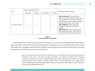 VOLTAR SUMÁRIO avançar Trilhas e Caminhos: Comunicação em Perspectiva 183
Texto
Gêneros presentes no texto
Trechos que identificam o gênero
Informativo Opinativo Interpretativo Literário
1 – Brasil 3x1 Croácia X X X
Gênero Informativo: “No cruzamento de
Perisic, cabeceou com perigo às costas de Daniel
Alves. E quando ele mesmo cruzou, Jelavic só
triscou na bola com o pé, e Marcelo, sem tempo
de reação, desviou para a própria rede [...]”.
Gênero opinativo: “Faltava tanto brilho
à Seleção que até parte dos refletores se
apagaram”.
Gênero literário: “Oscar não fugiu, não correu.
Raktic, Modric, Olic, Perisic... Nem todos os ‘ic’
do mundo ganhariam a disputa do guerreiro”.
Quadro 3
Fonte: NASCIMENTO, 2015 (adaptado)
O texto da partida contra a Alemanha, em que o Brasil foi derrotado por 7 a 1, contou com uma abordagem literária em praticamente
todo o texto. Dada a maior derrota da história da Seleção Brasileira, o Globoesporte.com inovou na publicação desse duelo. A crônica
foi abordada com uma linguagem totalmente futurística, dedicada não somente para o leitor que assistiu ao fatídico jogo, mas também
para gerações futuras, que talvez possam não ter vivido essa época.
Daqui a 10, 20, 50 anos, dirão aos brasileiros que a Seleção, lá atrás em 2014, perdeu uma semifinal de Copa do Mundo, para
a Alemanha, em casa, por 7 a 1. Esse texto é para quem era garotinho ou nem sequer havia nascido na época. Tomara que
o encontrem na internet (ou seja lá qual for a ferramenta que estarão usando no futuro) e tentem entender o que nenhuma
palavra pôde explicar aos que estiveram no Mineirão, em Belo Horizonte, ou aos 200 milhões que viram, de alguma forma, o
massacre imposto por uma das grandes equipes daqueles tempos a um time absolutamente entregue à pressão e à ausência do
craque Neymar (GLOBOESPORTE.COM, 2014).
 