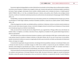 VOLTAR SUMÁRIO avançar Trilhas e Caminhos: Comunicação em Perspectiva 208
OsprimeirosregistrosdedesigualdadenomundoocidentalforamencontradosnaGréciaAntiga,ondeasmulherespodiamtrabalhar,
mas tinham outras limitações. O trabalho não era negado à mulher, pois “produzia tudo aquilo que era diretamente ligado à subsistência
do homem: fiação, tecelagem, alimentação. Exercia, também, trabalhos pesados como a extração de minerais e o trabalho agrícola”
(ALVES; PITANGUY, 1985, p. 11-12). Mas, as atividades feitas para o intelecto, como política, artes e filosofia, eram privilégio somente
masculino, a mulher era “excluída do mundo do pensamento, do conhecimento, tão valorizado pela civilização grega” (ALVES; PITANGUY,
1985, p. 12).
Na Idade Média, a exclusão do trabalho feito fora de casa e dos estudos, portanto, foi a consolidação da discriminação, que culminou
no estereótipo de “mulher frágil e indolente, entretida em bordados e bandolins, à espera de seu cavaleiro andante” (ALVES; PITANGUY,
1985, p. 19).
A falta de protagonismo da mulher nas atividades políticas, econômicas e intelectuais culminou na primeira onda de protestos ao
redor do mundo. Diante dessas situações, iniciava o movimento sufragista universal no século XIX, que se destacava na França durante
uma revolução que esquecia as mulheres na luta libertária.
Então, esse século ficaria marcado pela luta do sufrágio feminino, que, segundo Alves e Pitanguy (1985), durou sete décadas nos
Estados Unidos e na Inglaterra. Já no Brasil, a luta durou 40 anos, atingindo seu resultado em 1932, quando Getúlio Vargas decretou o
direito ao voto feminino.
Sarti (2004) afirma que a história do feminismo brasileiro se destacou a partir da década de 1960, dado o contexto político por que
o país passava através da resistência à ditadura instituída em 1964 pelos militares. Mas, foi nos anos 70 que entrou na cena política,
quando movimentos de mulheres se reuniam em organizações de bairros para encaminhar ao Estado suas demandas de infraestrutura
urbana, como água, luz e esgoto.
O crescimento de organizações não governamentais e da ideologia feminista possibilitou mudanças na Constituição Federal, como
a extinção da tutela masculina na sociedade conjugal, em 1988. Ocorreu também a criação de leis para dar visibilidade à violência
doméstica, tendo delegacias especializadas para receber a mulher denunciante, segundo Sarti (2004). Em constante crescimento, o
movimento feminista no mundo todo encontra-se diversificado, como o liberal, o socialista e o radical.
O feminismo liberal foi uma das primeiras segmentações do movimento. Ele encontra sua força até os tempos atuais, principalmente
nas mulheres norte-americanas e da Europa Ocidental, diz Nye (1998). Esse tipo de feminismo é ligado ao conceito de liberalismo
difundido no século XIX, quando a Europa passou a focar sua economia em indústrias e na expansão do mercado. O casal de filósofos e
 