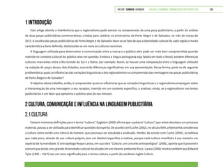 VOLTAR SUMÁRIO avançar Trilhas e Caminhos: Comunicação em Perspectiva 246
1 INTRODUÇÃO
Este artigo aborda a interferência que o regionalismo pode exercer na compreensão de uma peça publicitária, a partir da análise
de duas peças publicitárias comemorativas, criadas para celebrar os aniversários de Porto Alegre e de Salvador, no mês de março de
2015. A escolha das peças publicitárias de Porto Alegre e de Salvador deve-se ao fato de que a identidade cultural de cada região é muito
característica e bem-definida, destacando-se em meio às culturas nacionais.
A linguagem utilizada para desenvolver a comunicação entre a marca e o público-alvo pode ser mais bem compreendida quando
inserida no contexto cultural do público-alvo em questão. Embora a língua portuguesa seja falada em todo o Brasil, existem diferenças
culturais marcantes entre o Rio Grande do Sul e a Bahia, por exemplo. Assim, se houver uma comparação entre a linguagem utilizada
na redação de peças desses dois Estados, ocorrerão diferenças significativas em sua apresentação. Dessa forma, parte-se da seguinte
problemática: quais as influências das variações linguísticas e dos regionalismos na compreensão das mensagens nas peças publicitárias
de Porto Alegre e de Salvador?
O objetivo deste trabalho, então, é compreender quais as influências que as variações linguísticas e o regionalismo empregam sobre
a interpretação de uma mensagem a seu receptor, inserido em um contexto específico, e analisar, ainda, se o regionalismo nos textos
publicitários é um fator que aproxima o público-alvo de seu emissor.
2 CULTURA, COMUNICAÇÃO E INFLUÊNCIA NA LINGUAGEM PUBLICITÁRIA
2.1 CULTURA
Existem inúmeras definições para o termo “cultura”. Eagleton (2005) afirma que a palavra “cultura”, que antes abordava um processo
material,passouaserutilizadaparaidentificarquestõesdoespírito.DeacordocomCuche(2002),noséculoXVIII,aAlemanhaconsiderava
a cultura como sendo uma ciência do homem, que precisava ser estudada e analisada. Herder, de acordo com Cuche (2002), acreditava
que cada povo, através de sua cultura própria, tem um destino específico a realizar, porque cada cultura manifesta à sua maneira um
aspecto da humanidade. O antropólogo Roque Laraia, em sua obra “Cultura: um conceito antropológico” (2006), aponta que é possível e
comum que exista uma grande diversidade cultural localizada em um mesmo ambiente físico. Laraia (2006) mostra também que Edward
Tylor (1832 – 1917) traz um novo significado para o termo cultura, a partir do vocábulo inglês Culture:
 