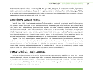 VOLTAR SUMÁRIO avançar Trilhas e Caminhos: Comunicação em Perspectiva 248
herdado da vida do homem material e espiritual” (SAPIR, 1924, apud KUPER, 2002, p. 92). De acordo com Kuper (2002), Sapir também
declara que “a cultura é concebida como a herança de um grupo, mas refere-se em particular aos ‘bens espirituais de um grupo’” (2002,
p. 92). São esses elementos espirituais que dão sentido à vida do indivíduo. Assim, “é a cultura que dá a um determinado povo o seu lugar
característico no mundo” (SAPIR, 1924, apud KUPER, 2002, p. 93).
2.2 INFLUÊNCIA E IDENTIDADE CULTURAL
Segundo Caune (2014), a influência e a persuasão são fundamentais para o processo de comunicação. Caune (2014) aponta que,
no campo da cultura, a influência se encontra no centro do processo, ajustando essa relação com o indivíduo. De acordo com Caune
(2014, p. 34) “o meio é, ao mesmo tempo, agente e resultante”. Segundo o autor (idem), “a influência não é exercida se não for no âmbito
de uma relação, e essa noção é central tanto nos fenômenos de cultura como nos de comunicação”. Ainda conforme Caune (2014), na
relação interpessoal, é impossível não se comunicar e, assim, é impossível não sofrer e causar influências. Portanto, a conclusão que se
toma para tudo o que é lido, visto e vivido tem relação direta com a cultura em que o indivíduo está inserido. Laraia (2006) sustenta que
é através da linguagem que as pessoas exercem sua influência e são influenciadas pelos outros membros da comunidade.
Segundo Cuche (2002), Edward Sapir, que defendia que a cultura é um sistema de comunicação interindividual, apontava que o
verdadeiro lugar da cultura está nas interações individuais. A respeito da cultura, Bateson afirma: “[...] a cultura existe apenas através
da ação interativa dos indivíduos” (BATESON apud CUCHE, 2002, p. 106). Sob o aspecto de cultura, a uniformidade não existe. Pode-se
afirmar que as culturas são heterogêneas e influenciadas por diferentes aspectos. Cuche (2002, p. 136) declara que “nenhuma cultura
existe em estado puro, sempre igual a si mesma, sem ter nunca sofrido a mínima influência externa”.
2.3 MANIFESTAÇÕES CULTURAIS E SIMBÓLICAS
Conforme Geertz (2008), todo o comportamento humano se origina no uso de símbolos. Segundo Laraia (2006), toda a cultura
depende de símbolos. Para White (1955 apud LARAIA, 2006, p. 55), o símbolo tem seu significado atribuído pelo seu usuário e constitui
o comportamento humano em sua essência. O autor aponta que, “para perceber o significado de um símbolo, é necessário conhecer a
cultura que o criou” (LARAIA, 2006, p. 56). Dessa forma, percebe-se que é a partir dos signos, de suas interpretações e de aplicações de
diferentes modos que se desenvolvem novas culturas.
 