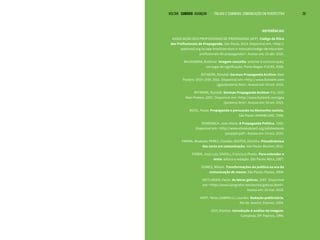 VOLTAR SUMÁRIO avançar Trilhas e Caminhos: Comunicação em Perspectiva 29
REFERÊNCIAS
ASSOCIAÇÃO DOS PROFISSIONAIS DE PROPAGANDA (APP). Código de Ética
dos Profissionais de Propaganda. São Paulo, 2014. Disponível em: <http://
appbrasil.org.br/app-brasil/servicos-e-manuais/codigo-de-etica-dos-
profissionais-de-propaganda/>. Acesso em: 23 abr. 2016.
BALDISSERA, Rudimar. Imagem-conceito: anterior à comunicação,
um lugar de significação. Porto Alegre: PUCRS, 2004.
BYTWERK, Randall. German Propaganda Archive: Nazi
Posters: 1933-1939. 2001. Disponível em: <http://www.bytwerk.com
/gpa/posters2.htm>. Acesso em: 03 set. 2015.
BYTWERK, Randall. German Propaganda Archive: Pre-1933
Nazi Posters. 2001. Disponível em: <http://www.bytwerk.com/gpa
/posters1.htm>. Acesso em: 03 set. 2015.
DIEHL, Paula. Propaganda e persuasão na Alemanha nazista.
São Paulo: ANNABLUME, 1996.
DOMENACH, Jean-Marie. A Propaganda Política. 1955.
Disponível em: <http://www.ebooksbrasil.org/adobeebook
/proppol.pdf>. Acesso em: 19 out. 2015.
FARINA, Modesto; PEREZ, Clotilde; BASTOS, Dorinho. Psicodinâmica
das cores em comunicação. São Paulo: Blucher, 2011.
FIORIN, José Luiz; SAVIOLI, Francisco Platão. Para entender o
texto: leitura e redação. São Paulo: Ática, 2007.
GOMES, Wilson. Transformações da política na era da
comunicação de massa. São Paulo: Paulus, 2004.
HEITLINGER, Paulo. As letras góticas. 2007. Disponível
em: <http://www.tipografos.net/escrita/goticas.html>.
Acesso em: 23 mai. 2016.
HOFF, Tânia; GABRIELLI, Lourdes. Redação publicitária.
Rio de Janeiro: Elsevier, 2004.
JOLY, Martine. Introdução à análise da imagem.
Campinas, SP: Papirus, 1996.
 