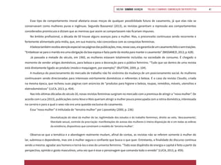 VOLTAR SUMÁRIO avançar Trilhas e Caminhos: Comunicação em Perspectiva 41
Esse tipo de comportamento imoral afastaria essas moças de qualquer possibilidade futura de casamento, já que elas não se
conservavam como mulheres puras e ingênuas. Segundo Bassanezi (2013), as revistas garantiam a repressão aos comportamentos
considerados promíscuos e diziam que as meninas que assim se comportassem não ficariam impunes.
No âmbito profissional, a década de 50 trouxe alguns avanços para a mulher. Mas, o preconceito continuava sendo recorrente e
fortemente alimentado pela mídia, que, em sua maioria, não concordava com as conquistas femininas.
Abelezatambémrecebiaatençãoespecialnaspáginasdaspublicações,mas,nessecaso,eragarantiadeumcasamentofelizesemtraições.
“Embelezar-se para o marido era uma obrigação da boa esposa e fazia parte da receita para manter o casamento” (BASSANEZI, 2013, p. 628).
Já passada a metade do século, em 1960, as mulheres estavam totalmente incluídas na sociedade de consumo. É chegado o
momento de vender artigos domésticos, para beleza e para a decoração para o público feminino. “Tudo que vai dentro de uma revista
está diretamente ligado ao produto (moda e maquiagem, por exemplo)” (BUITONI, 2009, p. 104).
A mudança do posicionamento do mercado de trabalho não foi sinônimo da mudança de um posicionamento social. As mulheres
continuavam sendo direcionadas para interesses estritamente domésticos e referentes à beleza. É o caso da revista Claudia, criada
na mesma época, que recheou suas páginas com anúncios de “produtos para higiene e beleza, roupas, remédios, móveis, utensílios e
eletrodomésticos” (LUCA, 2013, p. 454).
Nas três últimas décadas do século 20, novas revistas femininas surgiram no mercado com a premissa de atingir a “nova mulher”. De
acordo com Luca (2013), publicações como Nova e Mais queriam atingir a mulher pouco preocupada com a rotina doméstica, interessada
na carreira e para a qual o sexo não era uma questão exclusiva do casamento.
Essa “nova mulher” é intitulada de “terceira mulher” por Lipovetsky (2000, p. 236):
Desvitalização do ideal da mulher do lar, legitimidade dos estudos e do trabalho femininos, direito ao voto, ‘descasamento’,
liberdade sexual, controle da procriação: manifestações do acesso das mulheres à inteira disposição de si em todas as esferas
da existência, dispositivos que constroem o modelo de ‘terceira mulher’.
Observa-se que a temática e a abordagem realmente mudam, afinal de contas, as revistas não se referem somente à mulher do
lar, submissa e dependente, mas sim à mulher segura e confiante que busca o que quer. Entretanto, a finalidade do discurso continua
sendo a mesma: agradar aos homens e torná-los o eixo do universo feminino. “Todo esse dispêndio de energia e capital é feito a partir da
perspectiva, opinião e gosto masculinos, uma vez que é esse o personagem que comanda todo o enredo” (LUCA, 2013, p. 459).
 